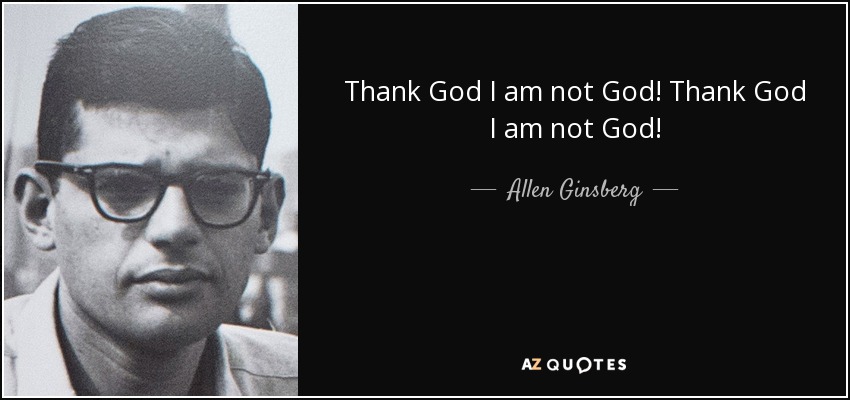Thank God I am not God! Thank God I am not God! - Allen Ginsberg