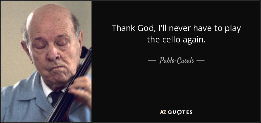 Thank God, I'll never have to play the cello again. - Pablo Casals