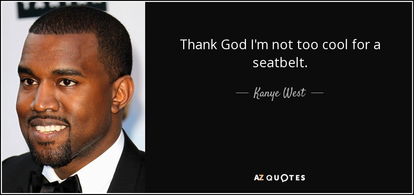 Thank God I'm not too cool for a seatbelt. - Kanye West