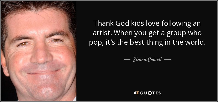 Thank God kids love following an artist. When you get a group who pop, it's the best thing in the world. - Simon Cowell