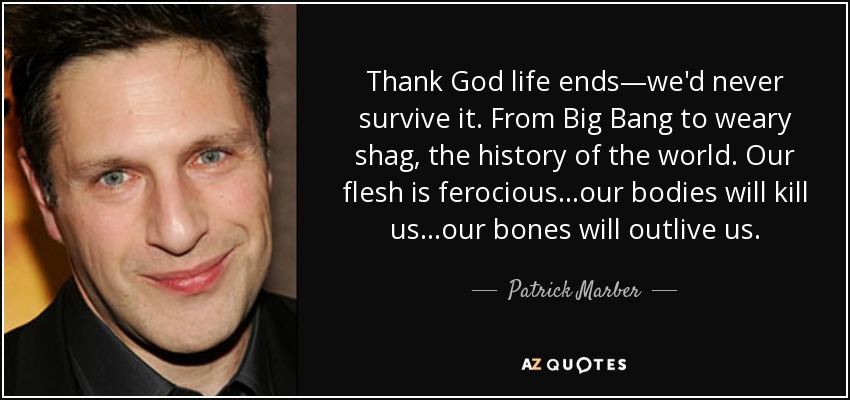 Thank God life ends—we'd never survive it. From Big Bang to weary shag, the history of the world. Our flesh is ferocious...our bodies will kill us...our bones will outlive us. - Patrick Marber