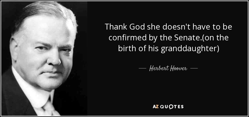 Thank God she doesn't have to be confirmed by the Senate.(on the birth of his granddaughter) - Herbert Hoover