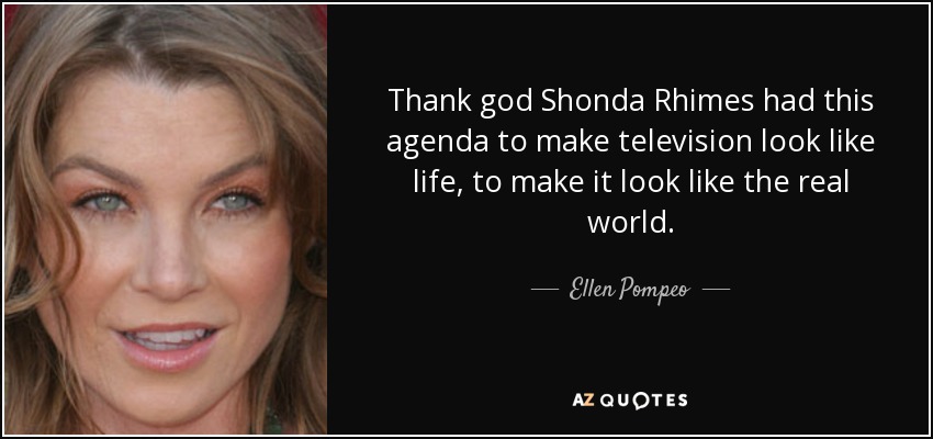 Thank god Shonda Rhimes had this agenda to make television look like life, to make it look like the real world. - Ellen Pompeo