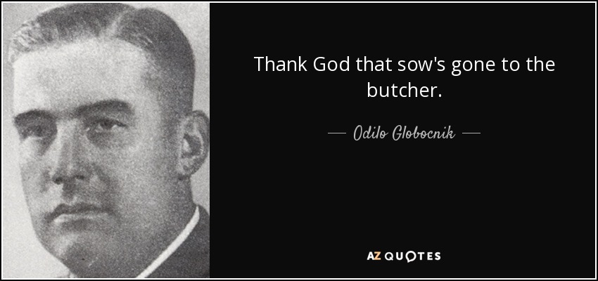 Thank God that sow's gone to the butcher. - Odilo Globocnik