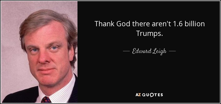 Thank God there aren't 1.6 billion Trumps. - Edward Leigh