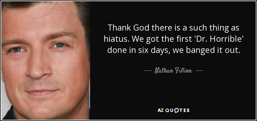 Thank God there is a such thing as hiatus. We got the first 'Dr. Horrible' done in six days, we banged it out. - Nathan Fillion