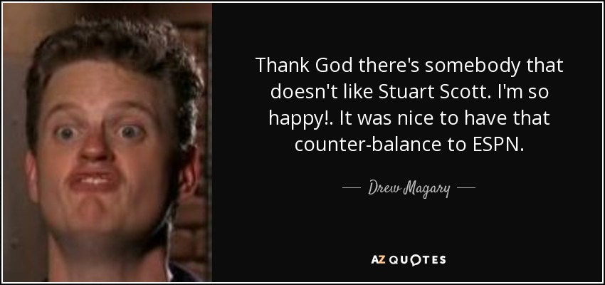 Thank God there's somebody that doesn't like Stuart Scott. I'm so happy!. It was nice to have that counter-balance to ESPN. - Drew Magary