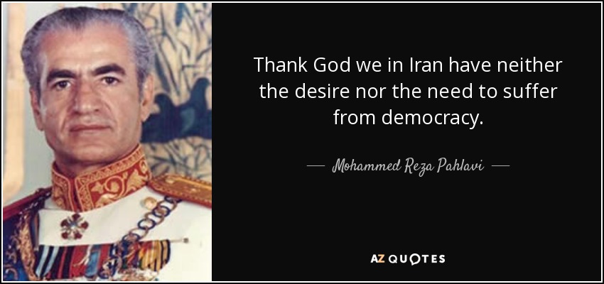 Thank God we in Iran have neither the desire nor the need to suffer from democracy. - Mohammed Reza Pahlavi