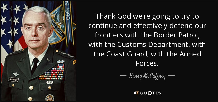 Thank God we're going to try to continue and effectively defend our frontiers with the Border Patrol, with the Customs Department, with the Coast Guard, with the Armed Forces. - Barry McCaffrey