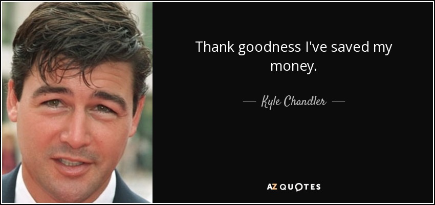 Thank goodness I've saved my money. - Kyle Chandler
