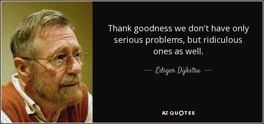 Thank goodness we don't have only serious problems, but ridiculous ones as well. - Edsger Dijkstra