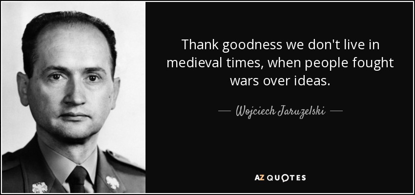Thank goodness we don't live in medieval times, when people fought wars over ideas. - Wojciech Jaruzelski