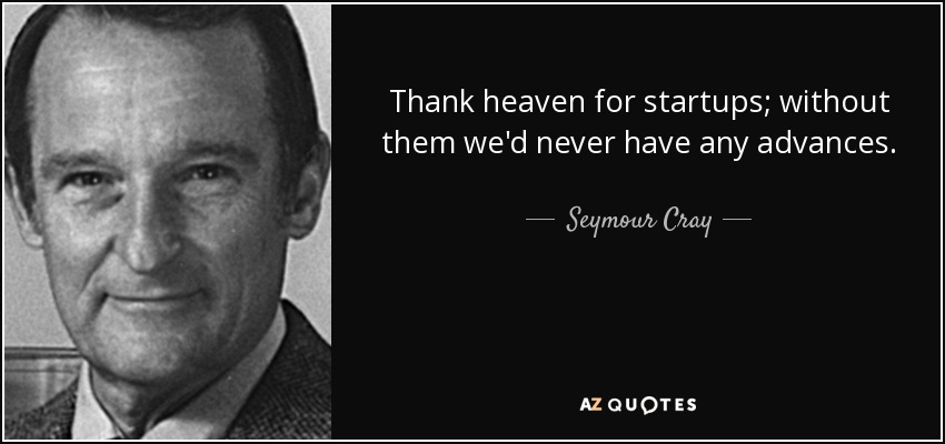 Thank heaven for startups; without them we'd never have any advances. - Seymour Cray