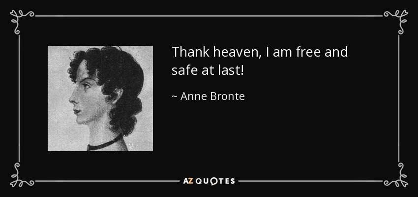 Thank heaven, I am free and safe at last! - Anne Bronte