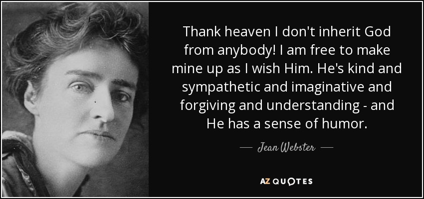 Thank heaven I don't inherit God from anybody! I am free to make mine up as I wish Him. He's kind and sympathetic and imaginative and forgiving and understanding - and He has a sense of humor. - Jean Webster