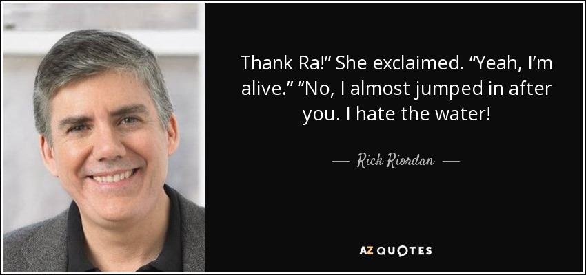 Thank Ra!” She exclaimed. “Yeah, I’m alive.” “No, I almost jumped in after you. I hate the water! - Rick Riordan