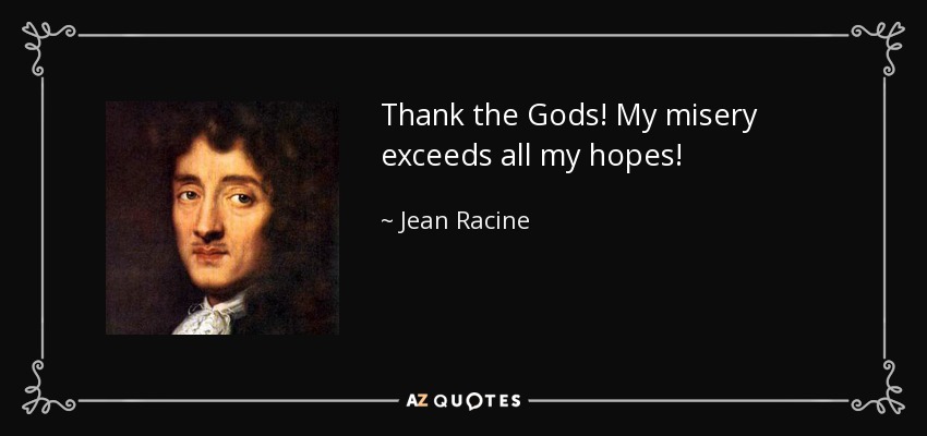 Thank the Gods! My misery exceeds all my hopes! - Jean Racine