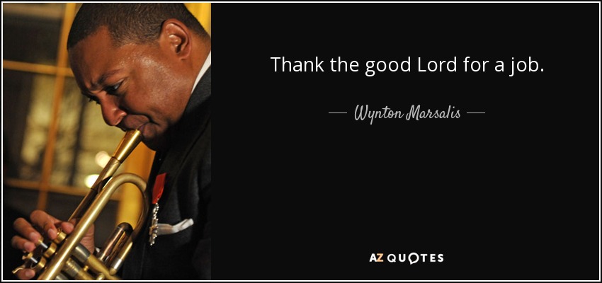 Thank the good Lord for a job. - Wynton Marsalis