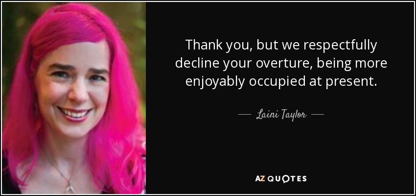 Thank you, but we respectfully decline your overture, being more enjoyably occupied at present. - Laini Taylor
