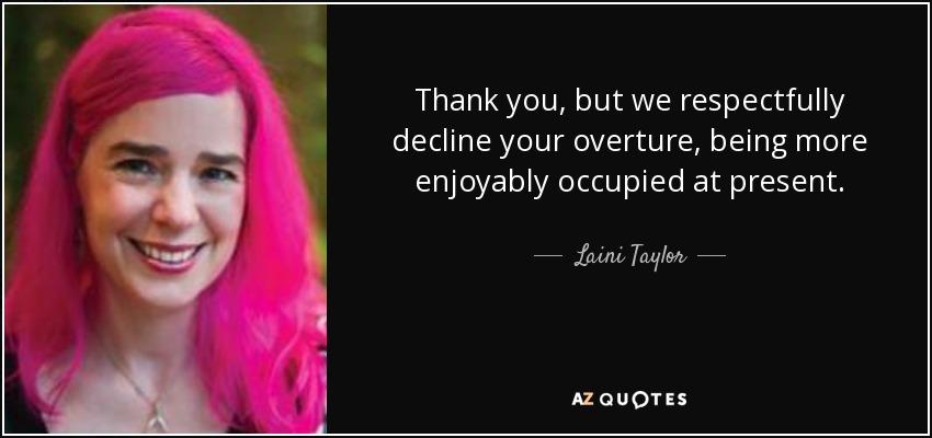 Thank you, but we respectfully decline your overture, being more enjoyably occupied at present. - Laini Taylor