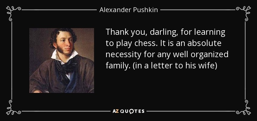 Thank you, darling, for learning to play chess. It is an absolute necessity for any well organized family. (in a letter to his wife) - Alexander Pushkin