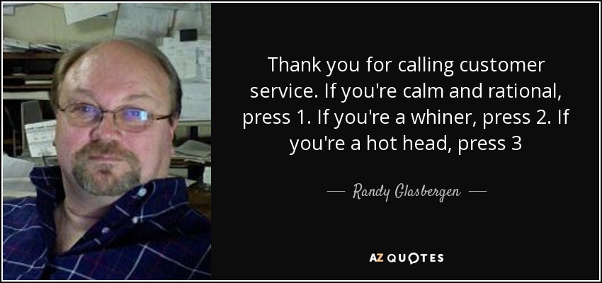 Thank you for calling customer service. If you're calm and rational, press 1. If you're a whiner, press 2. If you're a hot head, press 3 - Randy Glasbergen