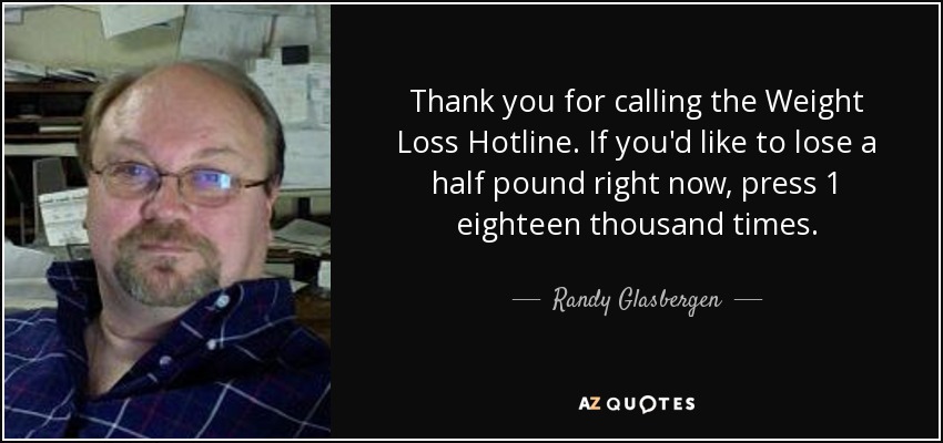 Thank you for calling the Weight Loss Hotline. If you'd like to lose a half pound right now, press 1 eighteen thousand times. - Randy Glasbergen