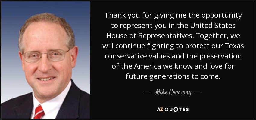 Thank you for giving me the opportunity to represent you in the United States House of Representatives. Together, we will continue fighting to protect our Texas conservative values and the preservation of the America we know and love for future generations to come. - Mike Conaway