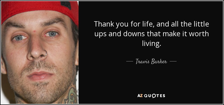 Thank you for life, and all the little ups and downs that make it worth living. - Travis Barker