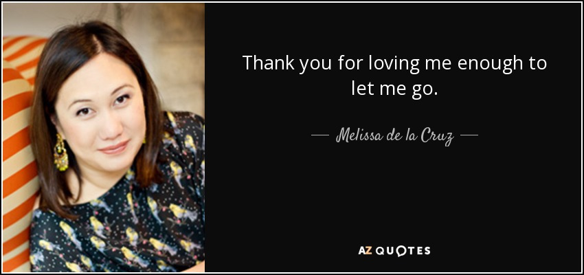 Thank you for loving me enough to let me go. - Melissa de la Cruz