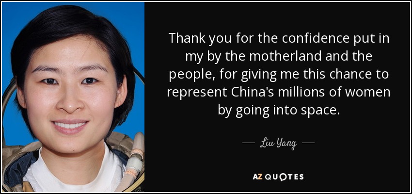 Thank you for the confidence put in my by the motherland and the people, for giving me this chance to represent China's millions of women by going into space. - Liu Yang