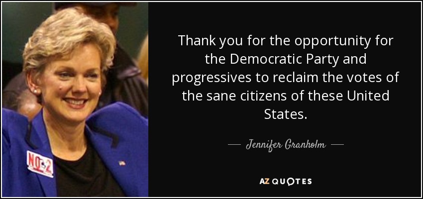 Thank you for the opportunity for the Democratic Party and progressives to reclaim the votes of the sane citizens of these United States. - Jennifer Granholm