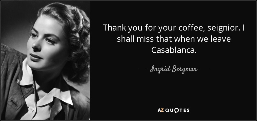 Thank you for your coffee, seignior. I shall miss that when we leave Casablanca. - Ingrid Bergman