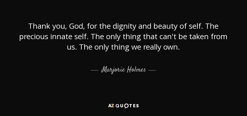 Thank you, God, for the dignity and beauty of self. The precious innate self. The only thing that can't be taken from us. The only thing we really own. - Marjorie Holmes