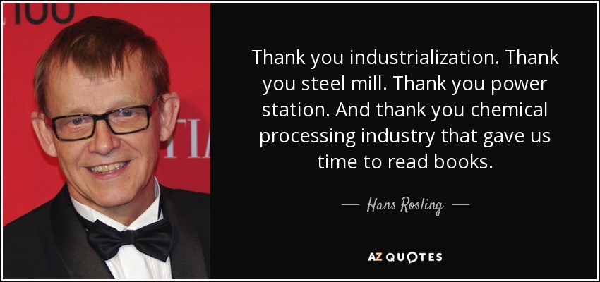 Thank you industrialization. Thank you steel mill. Thank you power station. And thank you chemical processing industry that gave us time to read books. - Hans Rosling