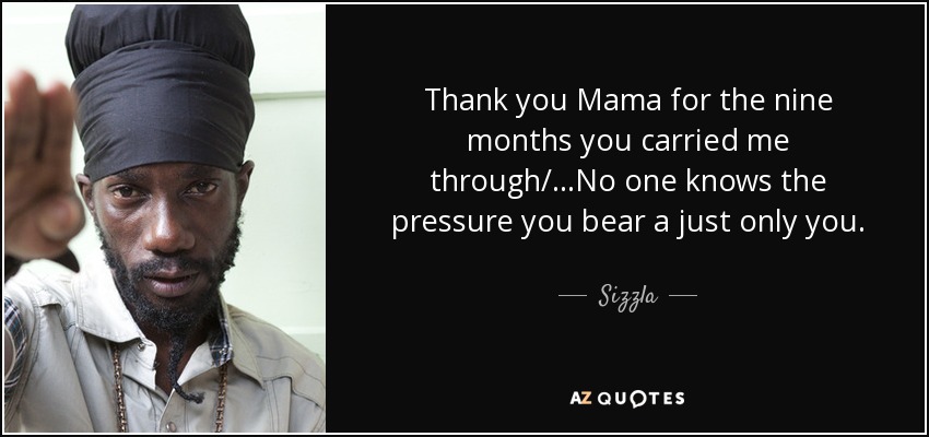 Thank you Mama for the nine months you carried me through/…No one knows the pressure you bear a just only you. - Sizzla