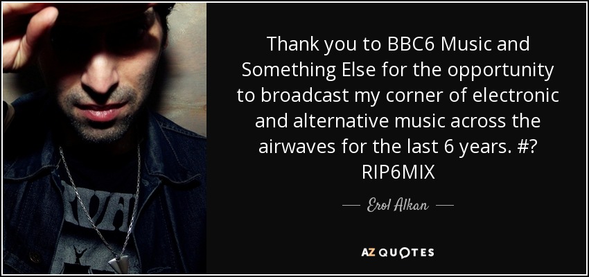 Thank you to BBC6 Music and Something Else for the opportunity to broadcast my corner of electronic and alternative music across the airwaves for the last 6 years. #‎ RIP6MIX - Erol Alkan