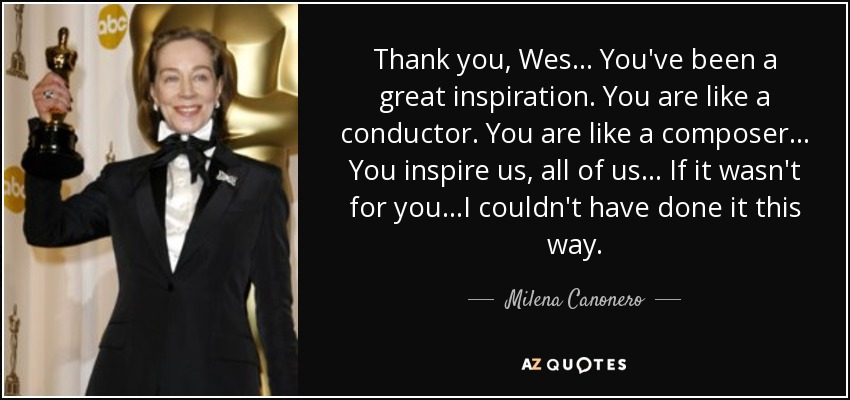 Thank you, Wes... You've been a great inspiration. You are like a conductor. You are like a composer... You inspire us, all of us... If it wasn't for you...I couldn't have done it this way. - Milena Canonero