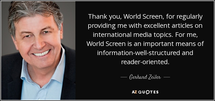 Thank you, World Screen, for regularly providing me with excellent articles on international media topics. For me, World Screen is an important means of information-well-structured and reader-oriented. - Gerhard Zeiler
