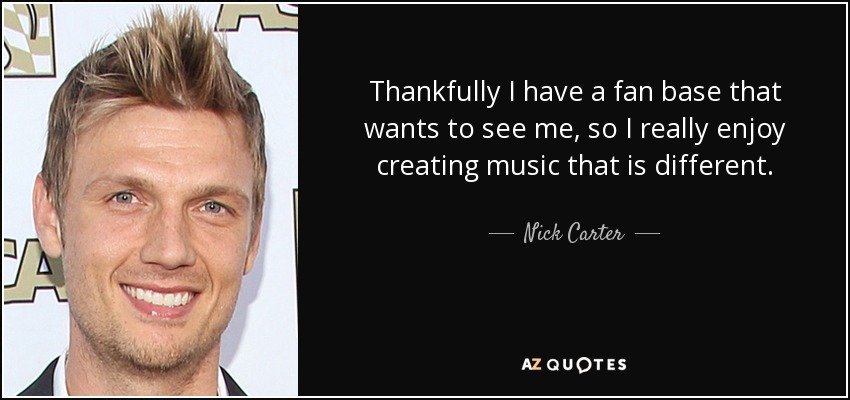 Thankfully I have a fan base that wants to see me, so I really enjoy creating music that is different. - Nick Carter