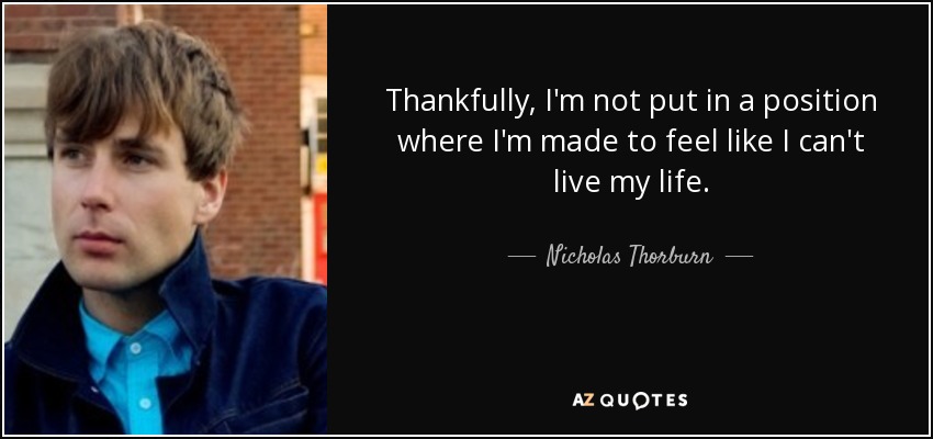 Thankfully, I'm not put in a position where I'm made to feel like I can't live my life. - Nicholas Thorburn