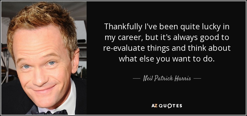 Thankfully I've been quite lucky in my career, but it's always good to re-evaluate things and think about what else you want to do. - Neil Patrick Harris
