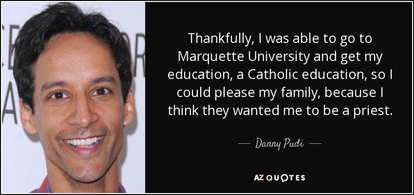 Thankfully, I was able to go to Marquette University and get my education, a Catholic education, so I could please my family, because I think they wanted me to be a priest. - Danny Pudi