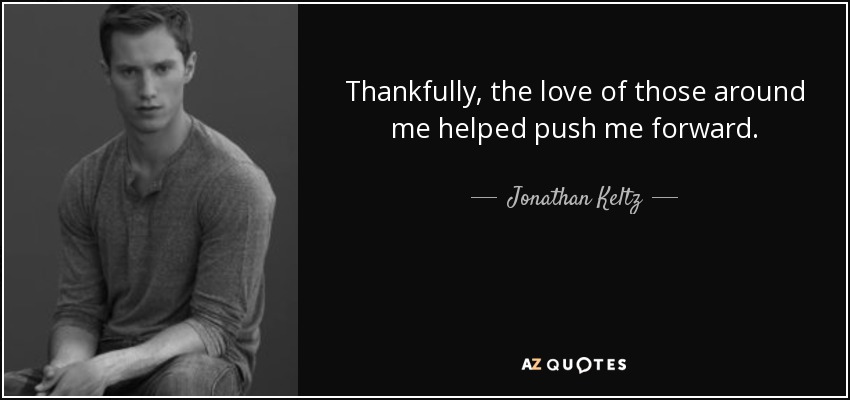Thankfully, the love of those around me helped push me forward. - Jonathan Keltz