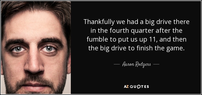 Thankfully we had a big drive there in the fourth quarter after the fumble to put us up 11, and then the big drive to finish the game. - Aaron Rodgers