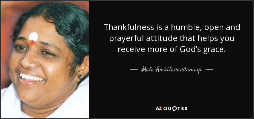Thankfulness is a humble, open and prayerful attitude that helps you receive more of God's grace. - Mata Amritanandamayi