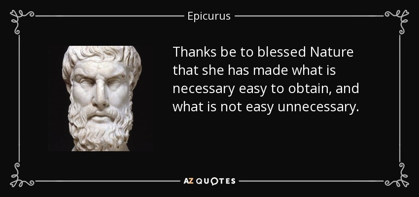 Thanks be to blessed Nature that she has made what is necessary easy to obtain, and what is not easy unnecessary. - Epicurus