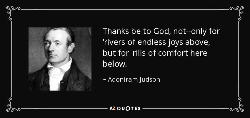 Thanks be to God, not--only for 'rivers of endless joys above, but for 'rills of comfort here below.' - Adoniram Judson