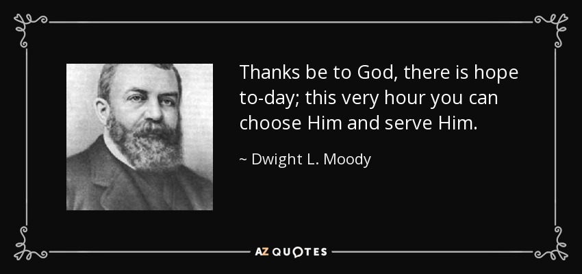 Thanks be to God, there is hope to-day; this very hour you can choose Him and serve Him. - Dwight L. Moody