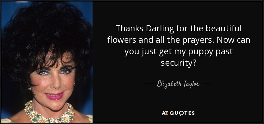 Thanks Darling for the beautiful flowers and all the prayers. Now can you just get my puppy past security? - Elizabeth Taylor